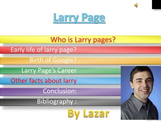 Who is Larry pages?
Early life of larry page?
Birth of Google?
Larry Page’s Career
Other facts about larry
Conclusion:
Bibliography :

 