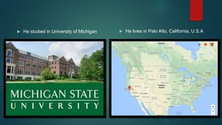  He studied in University of Michigan  He lives in Palo Alto, California, U.S.A
 