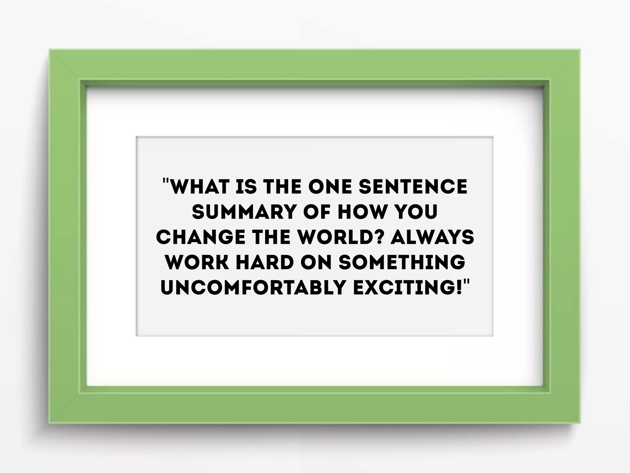 "What is the one sentence
summary of how you
change the world? Always
work hard on something
uncomfortably exciting!"
 
