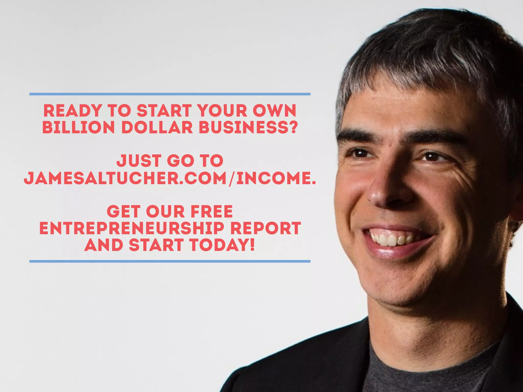 Ready to start your own
billion dollar business?
Just go to
jamesaltucher.com/income.
get our free
entrepreneurship report
and start today!
 