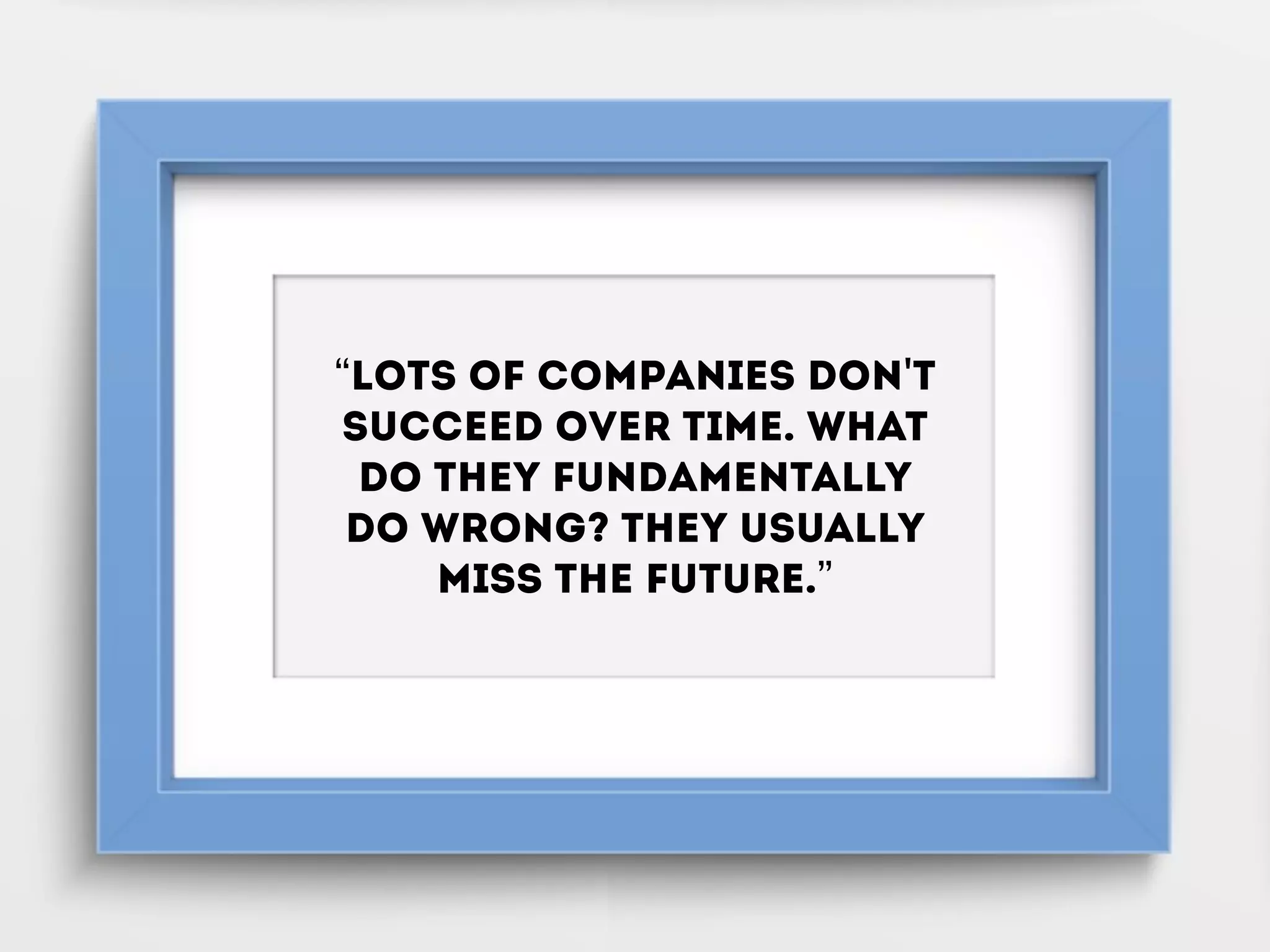 “Lots of companies don't
succeed over time. What
do they fundamentally
do wrong? They usually
miss the future.”
 