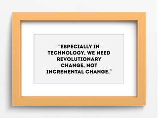 “Especially in
technology, we need
revolutionary
change, not
incremental change.”
 