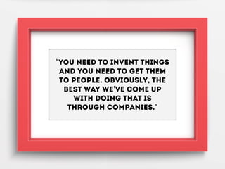 "You need to invent things
and you need to get them
to people. Obviously, the
best way we've come up
with doing that is
th...
