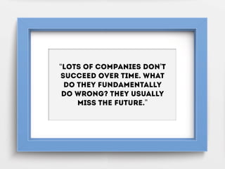 “Lots of companies don't
succeed over time. What
do they fundamentally
do wrong? They usually
miss the future.”
 