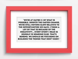 “We're at maybe 1% of what is
possible. Despite the faster change,
we're still moving slow relative to
the opportunities w...