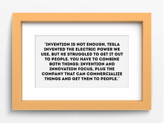 “Invention is not enough. Tesla
invented the electric power we
use, but he struggled to get it out
to people. You have to ...