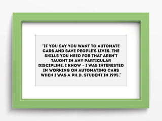 “If you say you want to automate
cars and save people's lives, the
skills you need for that aren't
taught in any particula...