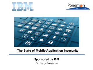 Sponsored by IBM
Dr. Larry Ponemon
The State of Mobile Application Insecurity
 