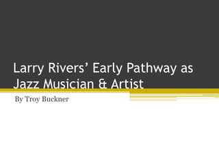 Larry Rivers’ Early Pathway as
Jazz Musician & Artist
By Troy Buckner
 