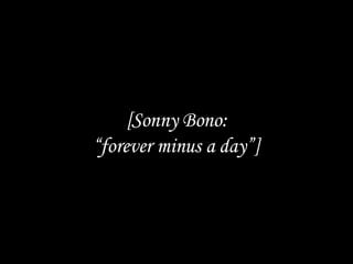 [Sonny Bono: “forever minus a day”] 