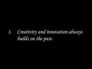 1. Creativity and innovation always builds on the past. 