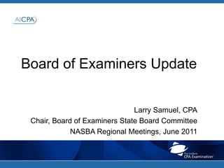 Board of Examiners Update Larry Samuel, CPA Chair, Board of Examiners State Board Committee  NASBA Regional Meetings, June 2011 