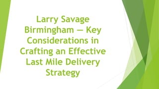 Larry Savage
Birmingham — Key
Considerations in
Crafting an Effective
Last Mile Delivery
Strategy
 