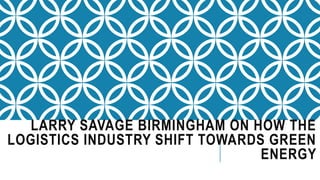 LARRY SAVAGE BIRMINGHAM ON HOW THE
LOGISTICS INDUSTRY SHIFT TOWARDS GREEN
ENERGY
 