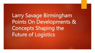 Larry Savage Birmingham
Points On Developments &
Concepts Shaping the
Future of Logistics
 