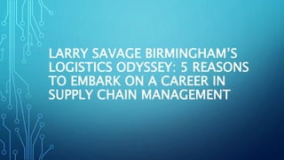 LARRY SAVAGE BIRMINGHAM’S
LOGISTICS ODYSSEY: 5 REASONS
TO EMBARK ON A CAREER IN
SUPPLY CHAIN MANAGEMENT
 