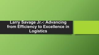 Larry Savage Jr.-: Advancing
from Efficiency to Excellence in
Logistics
 