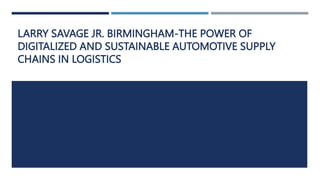 LARRY SAVAGE JR. BIRMINGHAM-THE POWER OF
DIGITALIZED AND SUSTAINABLE AUTOMOTIVE SUPPLY
CHAINS IN LOGISTICS
 