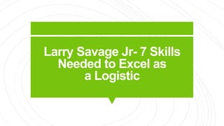 Larry Savage Jr- 7 Skills
Needed to Excel as
a Logistic
 