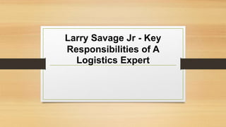 Larry Savage Jr - Key
Responsibilities of A
Logistics Expert
 