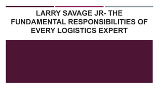 LARRY SAVAGE JR- THE
FUNDAMENTAL RESPONSIBILITIES OF
EVERY LOGISTICS EXPERT
 