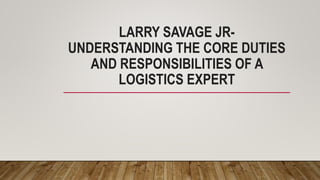 LARRY SAVAGE JR-
UNDERSTANDING THE CORE DUTIES
AND RESPONSIBILITIES OF A
LOGISTICS EXPERT
 