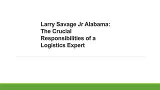 Larry Savage Jr Alabama:
The Crucial
Responsibilities of a
Logistics Expert
 