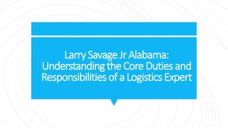 LarrySavageJr Alabama:
UnderstandingtheCoreDutiesand
Responsibilitiesof a LogisticsExpert
 
