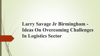 Larry Savage Jr Birmingham -
Ideas On Overcoming Challenges
In Logistics Sector
 