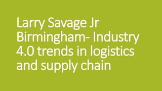 Larry Savage Jr
Birmingham- Industry
4.0 trends in logistics
and supply chain
 