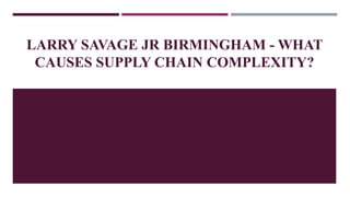LARRY SAVAGE JR BIRMINGHAM - WHAT
CAUSES SUPPLY CHAIN COMPLEXITY?
 