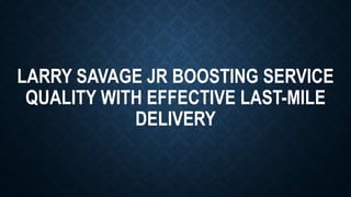 LARRY SAVAGE JR BOOSTING SERVICE
QUALITY WITH EFFECTIVE LAST-MILE
DELIVERY
 
