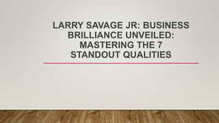 LARRY SAVAGE JR: BUSINESS
BRILLIANCE UNVEILED:
MASTERING THE 7
STANDOUT QUALITIES
 