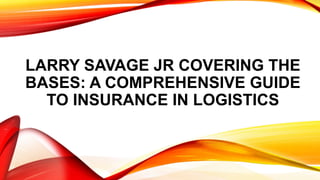 LARRY SAVAGE JR COVERING THE
BASES: A COMPREHENSIVE GUIDE
TO INSURANCE IN LOGISTICS
 