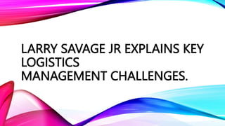 LARRY SAVAGE JR EXPLAINS KEY
LOGISTICS
MANAGEMENT CHALLENGES.
 