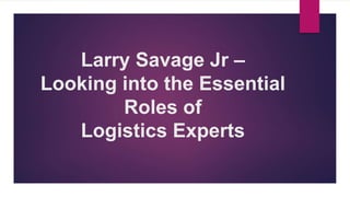 Larry Savage Jr –
Looking into the Essential
Roles of
Logistics Experts
 