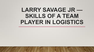 LARRY SAVAGE JR —
SKILLS OF A TEAM
PLAYER IN LOGISTICS
 