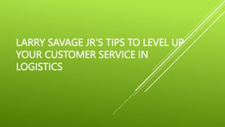 LARRY SAVAGE JR’S TIPS TO LEVEL UP
YOUR CUSTOMER SERVICE IN
LOGISTICS
 