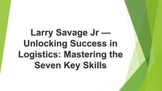 Larry Savage Jr —
Unlocking Success in
Logistics: Mastering the
Seven Key Skills
 