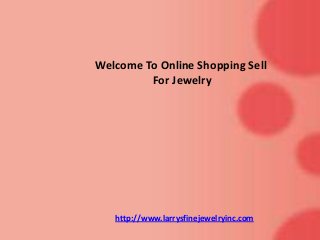 Welcome To Online Shopping Sell
For Jewelry

http://www.larrysfinejewelryinc.com

 