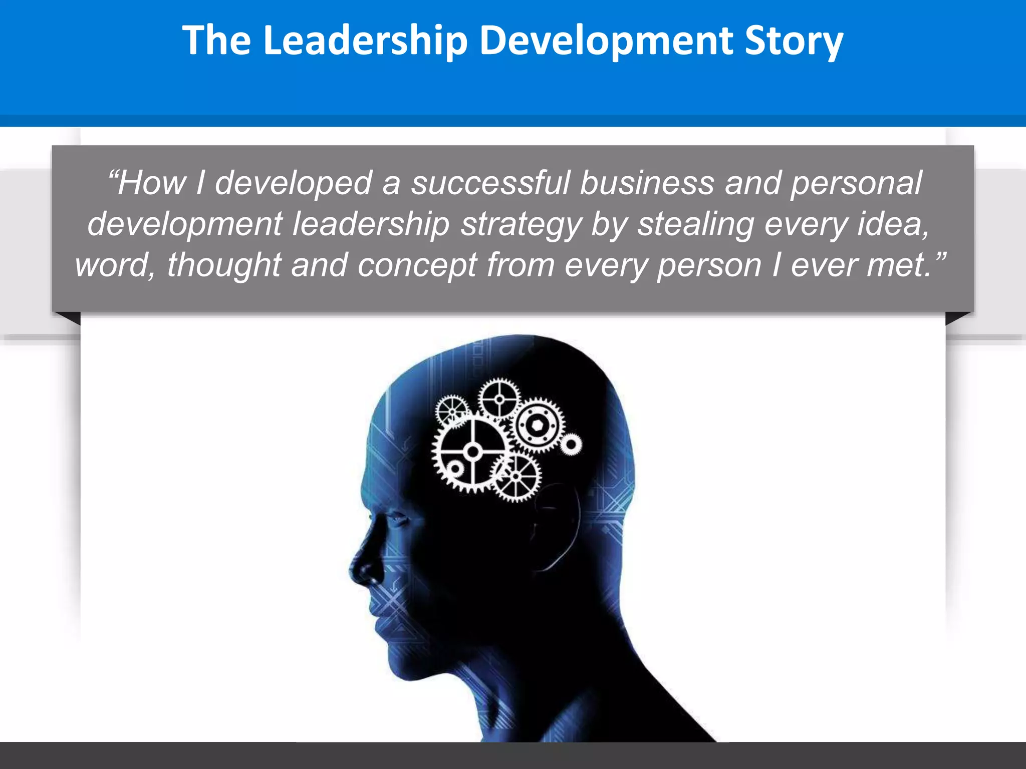 The Leadership Development Story
“How I developed a successful business and personal
development leadership strategy by stealing every idea,
word, thought and concept from every person I ever met.”
 