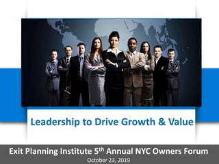 Leadership to Drive Growth & Value
Exit Planning Institute 5th Annual NYC Owners Forum
October 23, 2019
 