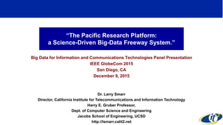 “The Pacific Research Platform:
a Science-Driven Big-Data Freeway System.”
Big Data for Information and Communications Technologies Panel Presentation
IEEE GlobeCom 2015
San Diego, CA
December 9, 2015
Dr. Larry Smarr
Director, California Institute for Telecommunications and Information Technology
Harry E. Gruber Professor,
Dept. of Computer Science and Engineering
Jacobs School of Engineering, UCSD
http://lsmarr.calit2.net
1
 