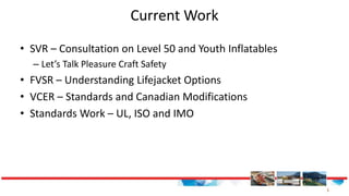 3
Current Work
• SVR – Consultation on Level 50 and Youth Inflatables
– Let’s Talk Pleasure Craft Safety
• FVSR – Understa...