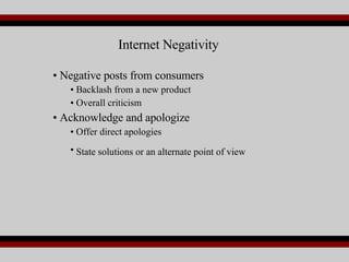 Negative posts from consumers Backlash from a new product Overall criticism Acknowledge and apologize Offer direct apologies State solutions or an alternate point of view   Internet Negativity 