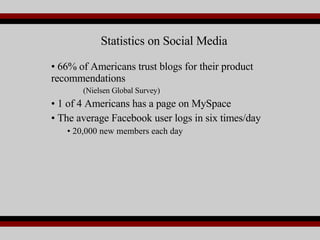 66% of Americans trust blogs for their product recommendations (Nielsen Global Survey) 1 of 4 Americans has a page on MySpace The average Facebook user logs in six times/day 20,000 new members each day  Statistics on Social Media 