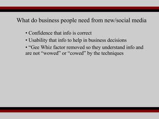 Confidence that info is correct  Usability that info to help in business decisions “ Gee Whiz factor removed so they understand info and are not “wowed” or “cowed” by the techniques What do business people need from new/social media 