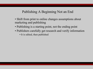 Shift from print to online changes assumptions about marketing and publishing  Publishing is a starting point, not the ending point Publishers carefully get research and verify information It is edited, then published Publishing A Beginning Not an End 