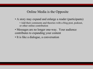 A story may expand and enlarge a reader (participants)  Add their comments and theories with a blog post, podcast, or other online contribution Messages are no longer one-way.  Your audience contributes to expanding your content It is like a dialogue, a conversation Online Media is the Opposite 