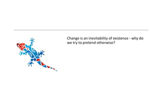 Change is an inevitability of existence - why do
we try to pretend otherwise?
 